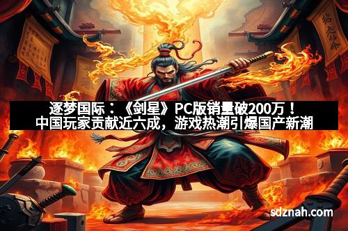 逐梦国际:《剑星》PC版销量破200万!中国玩家贡献近六成,游戏热潮引爆国产新潮流