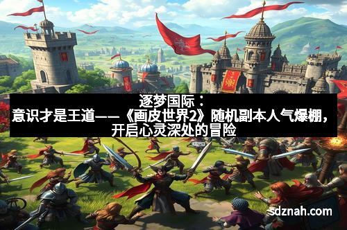 逐梦国际:意识才是王道——《画皮世界2》随机副本人气爆棚,开启心灵深处的冒险